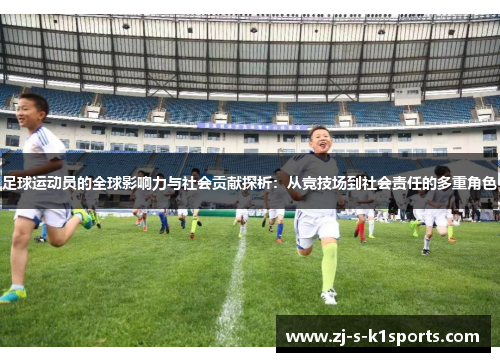 足球运动员的全球影响力与社会贡献探析:从竞技场到社会责任的多重角色 足球运动员的全球影响力与社会贡献探析:从竞技场到社会责任的多重角色
