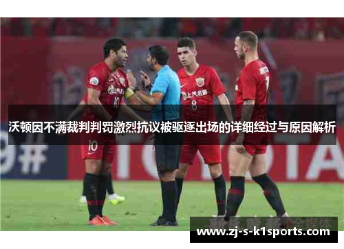 沃顿因不满裁判判罚激烈抗议被驱逐出场的详细经过与原因解析
