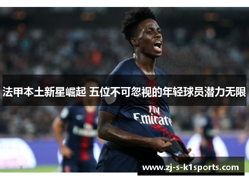 法甲本土新星崛起 五位不可忽视的年轻球员潜力无限 法甲本土新星崛起 五位不可忽视的年轻球员潜力无限