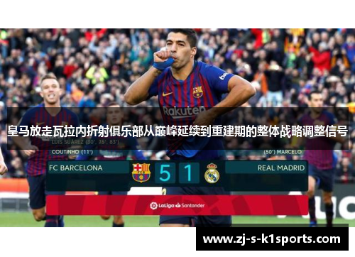 皇马放走瓦拉内折射俱乐部从巅峰延续到重建期的整体战略调整信号 皇马放走瓦拉内折射俱乐部从巅峰延续到重建期的整体战略调整信号