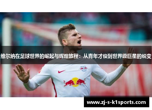 维尔纳在足球世界的崛起与辉煌旅程:从青年才俊到世界级巨星的蜕变 维尔纳在足球世界的崛起与辉煌旅程:从青年才俊到世界级巨星的蜕变