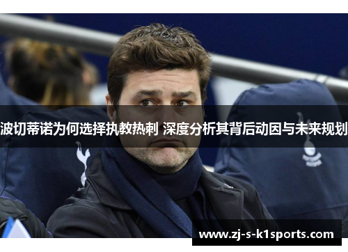 波切蒂诺为何选择执教热刺 深度分析其背后动因与未来规划