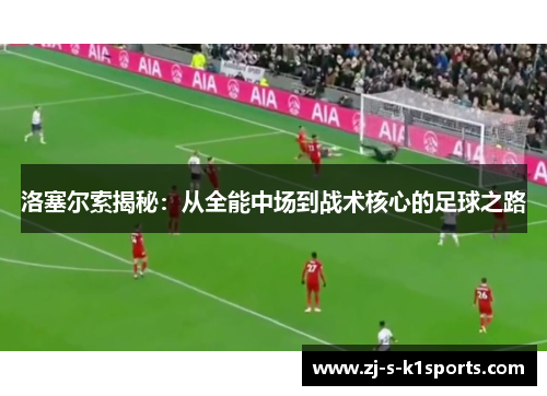 洛塞尔索揭秘：从全能中场到战术核心的足球之路