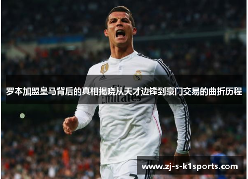罗本加盟皇马背后的真相揭晓从天才边锋到豪门交易的曲折历程 罗本加盟皇马背后的真相揭晓从天才边锋到豪门交易的曲折历程