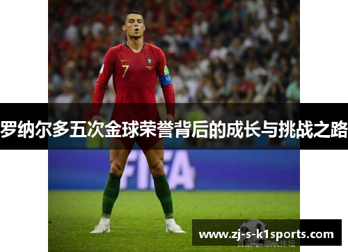 罗纳尔多五次金球荣誉背后的成长与挑战之路