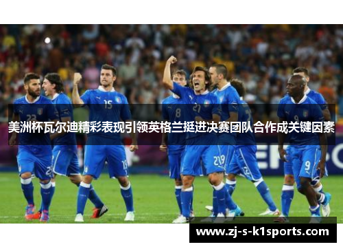 美洲杯瓦尔迪精彩表现引领英格兰挺进决赛团队合作成关键因素