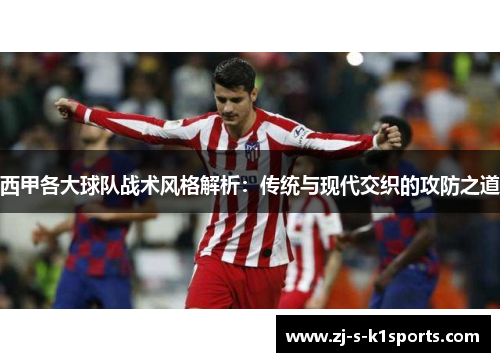西甲各大球队战术风格解析：传统与现代交织的攻防之道