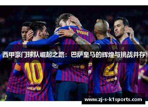 西甲豪门球队崛起之路：巴萨皇马的辉煌与挑战并存