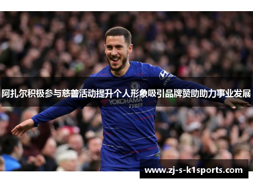 阿扎尔积极参与慈善活动提升个人形象吸引品牌赞助助力事业发展 阿扎尔积极参与慈善活动提升个人形象吸引品牌赞助助力事业发展