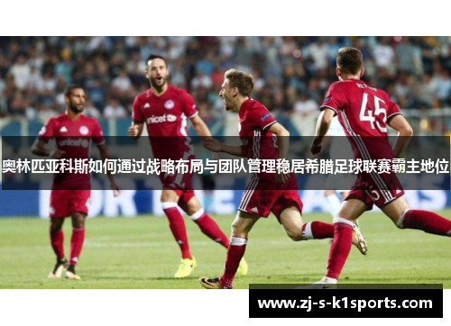 奥林匹亚科斯如何通过战略布局与团队管理稳居希腊足球联赛霸主地位 奥林匹亚科斯如何通过战略布局与团队管理稳居希腊足球联赛霸主地位