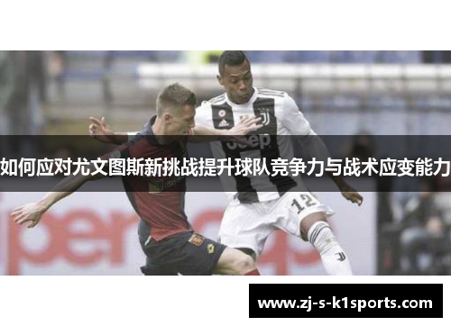 如何应对尤文图斯新挑战提升球队竞争力与战术应变能力 如何应对尤文图斯新挑战提升球队竞争力与战术应变能力