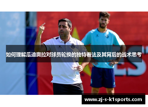如何理解瓜迪奥拉对球员轮换的独特看法及其背后的战术思考 如何理解瓜迪奥拉对球员轮换的独特看法及其背后的战术思考