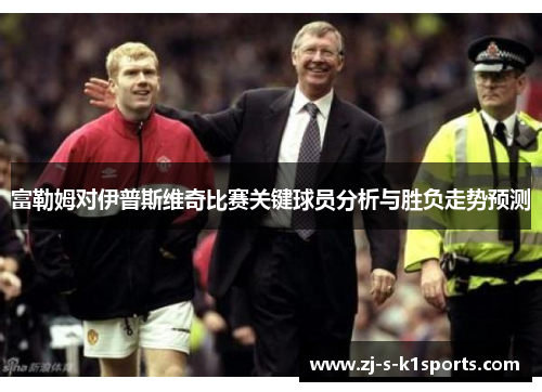 富勒姆对伊普斯维奇比赛关键球员分析与胜负走势预测 富勒姆对伊普斯维奇比赛关键球员分析与胜负走势预测