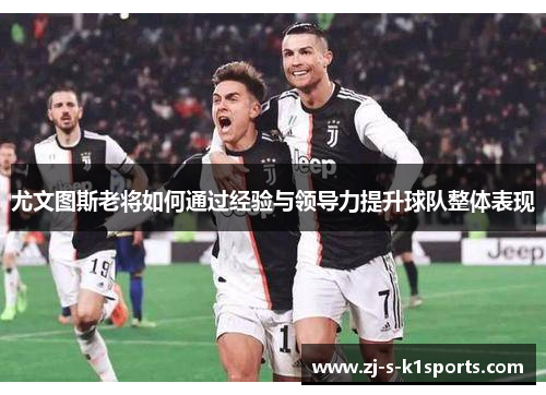 尤文图斯老将如何通过经验与领导力提升球队整体表现