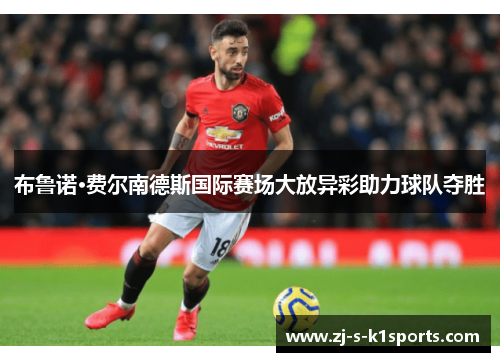 布鲁诺·费尔南德斯国际赛场大放异彩助力球队夺胜 布鲁诺·费尔南德斯国际赛场大放异彩助力球队夺胜