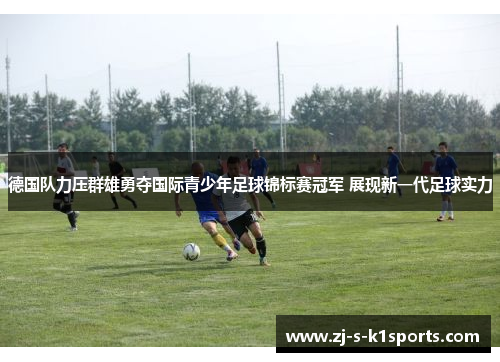 德国队力压群雄勇夺国际青少年足球锦标赛冠军 展现新一代足球实力 德国队力压群雄勇夺国际青少年足球锦标赛冠军 展现新一代足球实力