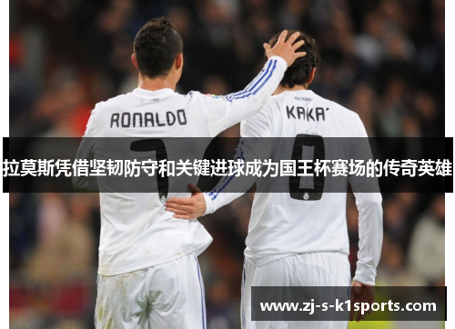 拉莫斯凭借坚韧防守和关键进球成为国王杯赛场的传奇英雄 拉莫斯凭借坚韧防守和关键进球成为国王杯赛场的传奇英雄