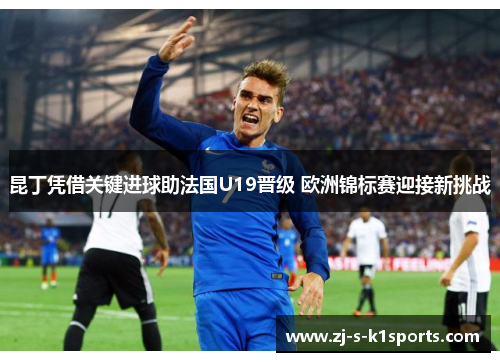 昆丁凭借关键进球助法国U19晋级 欧洲锦标赛迎接新挑战 昆丁凭借关键进球助法国U19晋级 欧洲锦标赛迎接新挑战