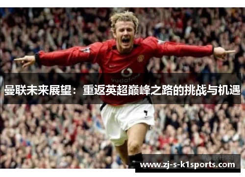 曼联未来展望:重返英超巅峰之路的挑战与机遇 曼联未来展望:重返英超巅峰之路的挑战与机遇