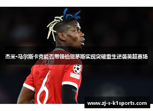 杰米·马尔斯卡克能否带领伯恩茅斯实现突破重生逆袭英超赛场 杰米·马尔斯卡克能否带领伯恩茅斯实现突破重生逆袭英超赛场