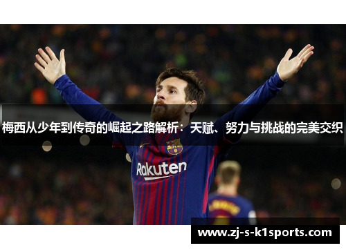 梅西从少年到传奇的崛起之路解析:天赋、努力与挑战的完美交织 梅西从少年到传奇的崛起之路解析:天赋、努力与挑战的完美交织