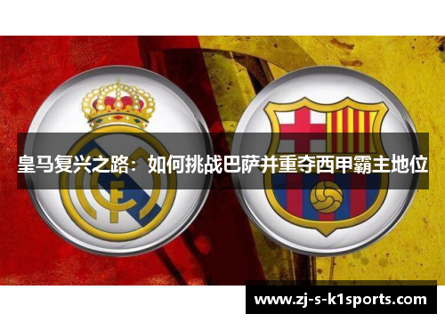 皇马复兴之路:如何挑战巴萨并重夺西甲霸主地位 皇马复兴之路:如何挑战巴萨并重夺西甲霸主地位