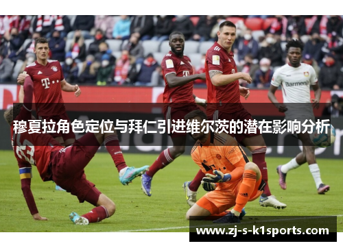 穆夏拉角色定位与拜仁引进维尔茨的潜在影响分析