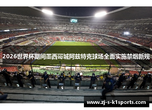 2026世界杯期间墨西哥城阿兹特克球场全面实施禁烟新规 2026世界杯期间墨西哥城阿兹特克球场全面实施禁烟新规