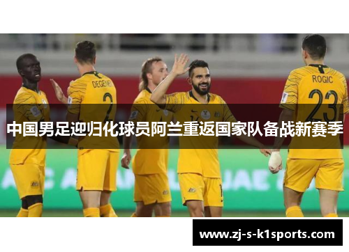 中国男足迎归化球员阿兰重返国家队备战新赛季