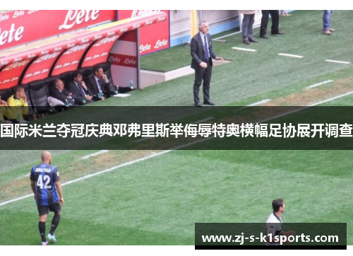 国际米兰夺冠庆典邓弗里斯举侮辱特奥横幅足协展开调查 国际米兰夺冠庆典邓弗里斯举侮辱特奥横幅足协展开调查