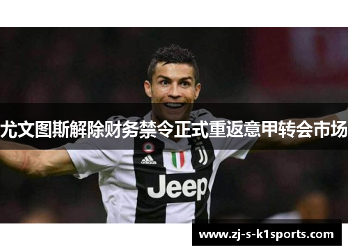 尤文图斯解除财务禁令正式重返意甲转会市场 尤文图斯解除财务禁令正式重返意甲转会市场