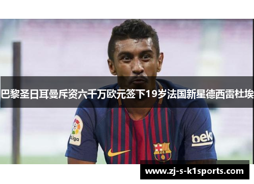 巴黎圣日耳曼斥资六千万欧元签下19岁法国新星德西雷杜埃