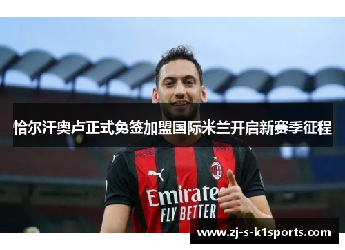 恰尔汗奥卢正式免签加盟国际米兰开启新赛季征程 恰尔汗奥卢正式免签加盟国际米兰开启新赛季征程