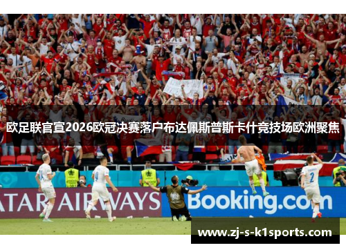 欧足联官宣2026欧冠决赛落户布达佩斯普斯卡什竞技场欧洲聚焦