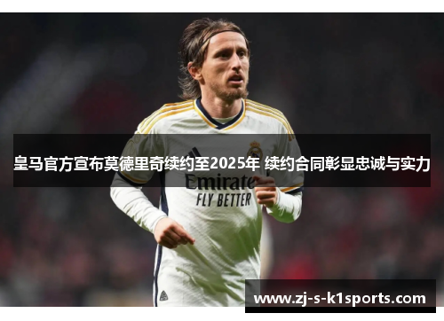 皇马官方宣布莫德里奇续约至2025年 续约合同彰显忠诚与实力