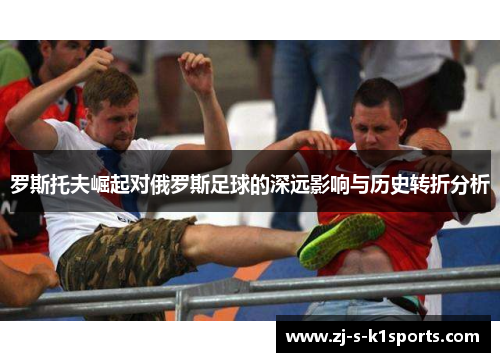 罗斯托夫崛起对俄罗斯足球的深远影响与历史转折分析 罗斯托夫崛起对俄罗斯足球的深远影响与历史转折分析