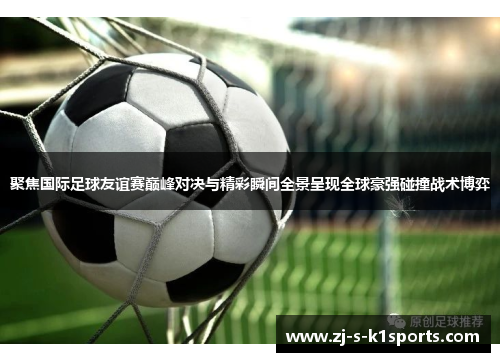 聚焦国际足球友谊赛巅峰对决与精彩瞬间全景呈现全球豪强碰撞战术博弈 聚焦国际足球友谊赛巅峰对决与精彩瞬间全景呈现全球豪强碰撞战术博弈