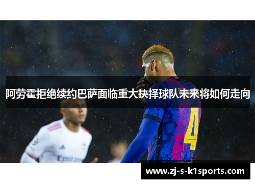 阿劳霍拒绝续约巴萨面临重大抉择球队未来将如何走向